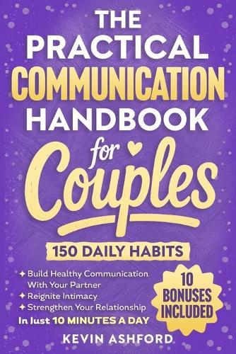 The Practical Communication Handbook For Couples: 150 Daily Habits To build Healthy Communication With Your Partner, Reignite Intimacy and Strengthen Your Relationship in Just 10 Minutes a Day