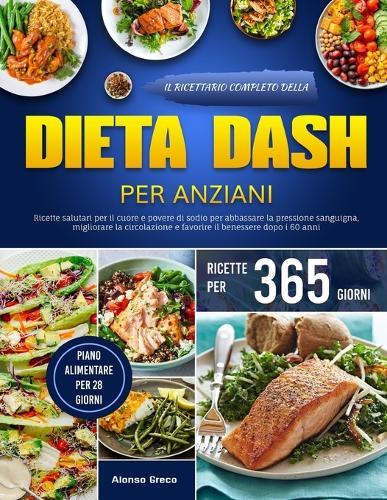 Il Ricettario Completo Della Dieta Dash Per Anziani: Ricette salutari per il cuore e povere di sodio per abbassare la pressione sanguigna, migliorare la circolazione e favorire il benessere dopo i 60 anni