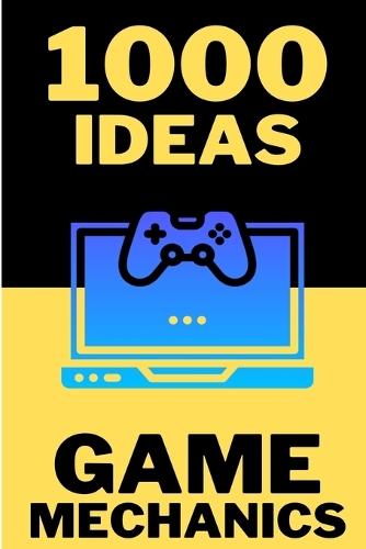 1000 Ideas: Game Mechanics: Fuel Your Imagination - Build Better Games