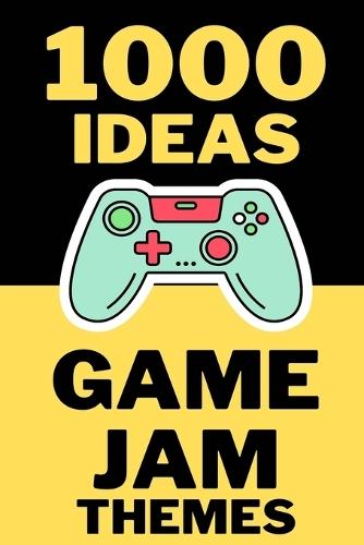 1000 Ideas: Game Jam Themes: Endless Sparks for Your Next 48-Hour Masterpiece