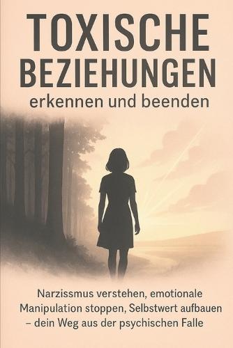 Toxische Beziehungen erkennen und beenden: Narzissmus verstehen, emotionale Manipulation stoppen, Selbstwert aufbauen - dein Weg aus der psychischen Falle