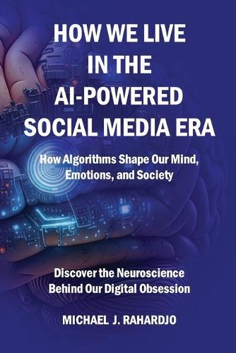 How We Live in the AI-Powered Social Media Era: How Algorithms Shape Our Minds, Emotions, and Society