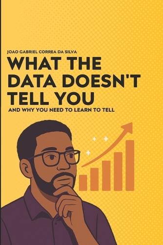 What the Data Don't Tell You: And Why You Need to Learn to Tell