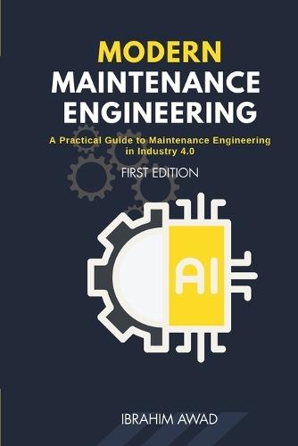 Modern Maintenance Engineering: A Practical Guide to Maintenance Engineering in Industry 4.0 The Essential Guide for Maintenance, Operations, Operational Excellence and Continuous Improvement in Modern Industry