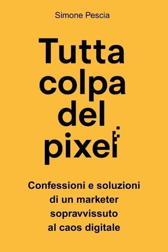 Tutta colpa del pixel: Confessioni e soluzioni di un marketer sopravvissuto al caos digitale