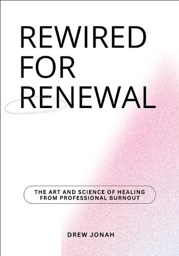 Rewired for Renewal: The Art and Science of Healing from Professional Burnout