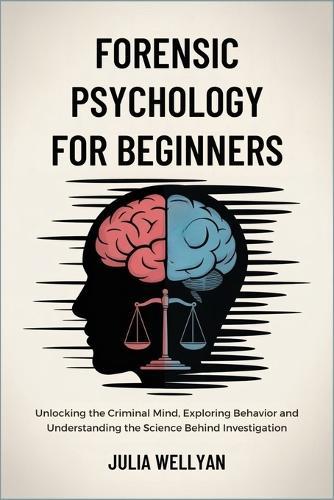 Forensic Psychology for Beginners: Unlocking the Criminal Mind, Exploring Behavior and Understanding the Science Behind Investigation