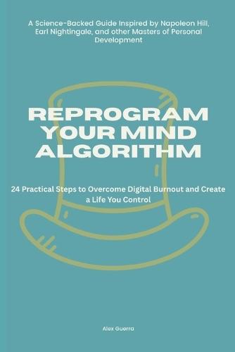 Reprogram Your Mind Algorithm: 24 Practical Steps to Overcome Digital Burnout and Create a Life You Control