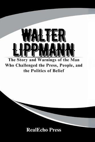 Walter Lippmann: A Mirror to the Crowd: The Story and Warnings of the Man Who Challenged the Press, People, and the Politics of Belief