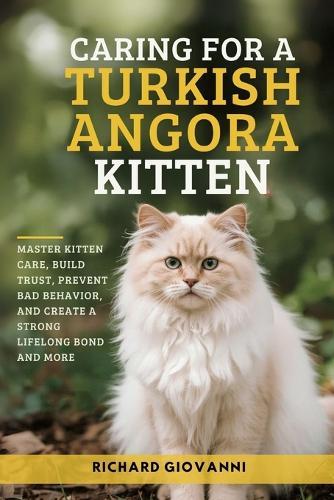 Caring For a Turkish Angora Kitten: Master Kitten Care, Build Trust, Prevent Bad Behavior, And Create a Strong Lifelong Bond And More