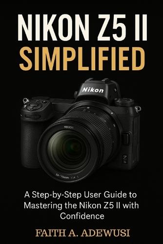 Nikon Z5 II Simplified: A Step-by-Step User Guide to Mastering the Nikon Z5 II with Confidence