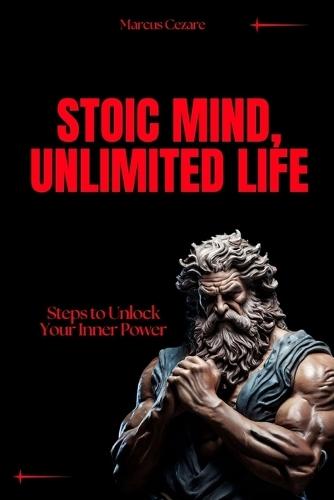 Stoic Mind, Unlimited Life: Steps to Unlock Your Inner Power