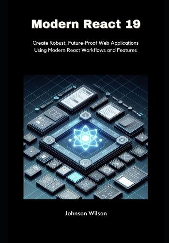 Modern React 19: Create Robust, Future-Proof Web Applications Using Modern React Workflows and Features