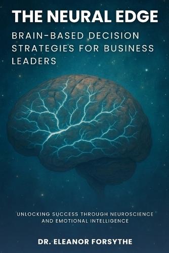 The Neural Edge: Brain-Based Decision Strategies for Business Leaders: Unlocking Success Through Neuroscience and Emotional Intelligence