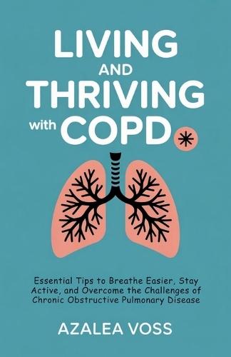 Living and Thriving with COPD: Essential Tips to Breathe Easier, Stay Active, and Overcome the Challenges of Chronic Obstructive Pulmonary Disease