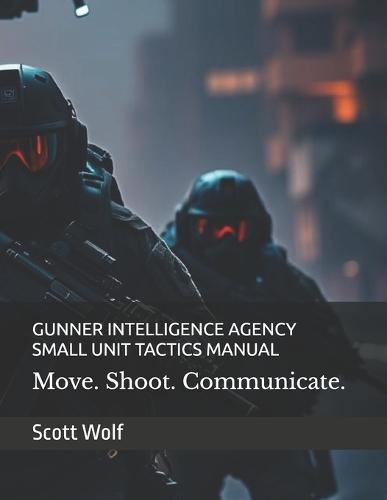 Gunner Intelligence Agency Small Unit Tactics Manual: Move. Shoot. Communicate. Dominate