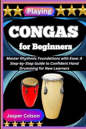 Playing Congas for Beginners: Master Rhythmic Foundations with Ease: A Step-by-Step Guide to Confident Hand Drumming for New Learners