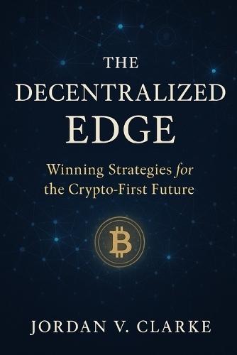 The Decentralized Edge: Winning Strategies for the Crypto-First Future: The Decentralized Edge: Winning Strategies for the Crypto-First Future