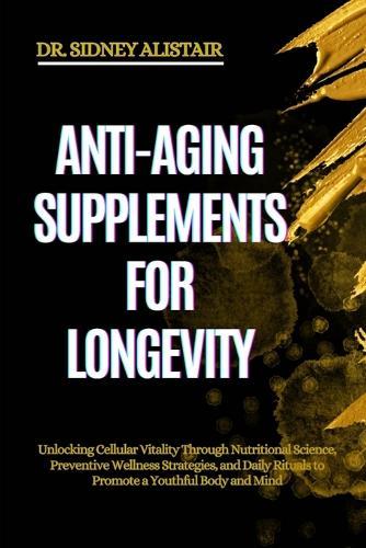 Anti-Aging Supplements for Longevity: Unlocking Cellular Vitality Through Nutritional Science, Preventive Wellness Strategies, and Daily Rituals to Promote a Youthful Body and Mind