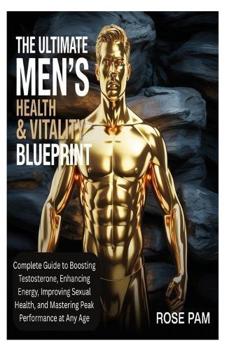 The Ultimate Men's Health & Vitality Blueprint: Complete Guide to Boosting Testosterone, Enhancing Energy, Improving Sexual Health, and Mastering Peak Performance at Any Age