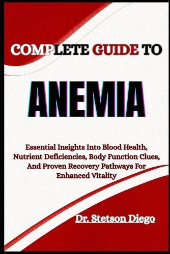 Complete Guide to Anemia: Essential Insights Into Blood Health, Nutrient Deficiencies, Body Function Clues, And Proven Recovery Pathways For Enhanced Vitality