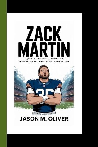 Zack Martin: Quiet Leader, Fierce Competitor: The Mindset and Mastery of an NFL All-Pro.