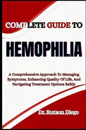 Complete Guide to Hemophilia: A Comprehensive Approach To Managing Symptoms, Enhancing Quality Of Life, And Navigating Treatment Options Safely