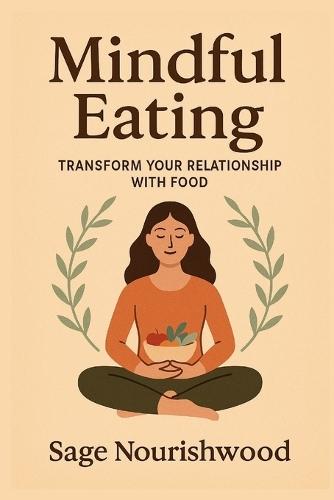 Mindful Eating: Transform Your Relationship With Food: A Practical Guide to Reclaiming Your Body, Mind, and Mealtimes