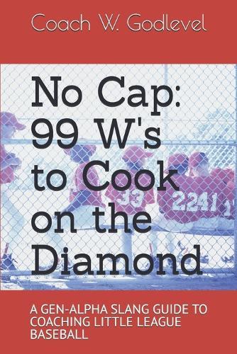 No Cap: 99 W's to Cook on the Diamond: A GEN-ALPHA SLANG GUIDE TO COACHING LITTLE LEAGUE BASEBALL