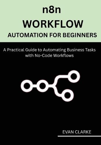 n8n Workflow Automation for Beginners: A Practical Guide to Automating Business Tasks with No-Code Workflows
