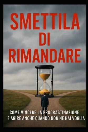 Smettila di Rimandare: Come vincere la procrastinazione e agire anche quando non ne hai voglia