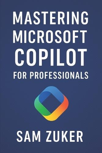 Mastering Microsoft Copilot for Professionals: Professionals ready to integrate AI into their daily work