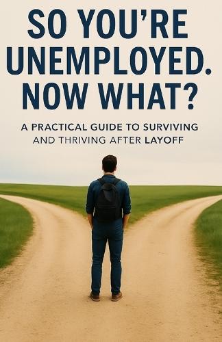 So You're Unemployed. Now What?: A Practical Guide to Surviving and Thriving After Layoff