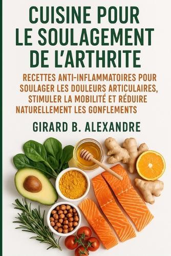 Cuisine pour le soulagement de l'arthrite: Recettes anti-inflammatoires pour soulager les douleurs articulaires, stimuler la mobilité et réduire naturellement les gonflements