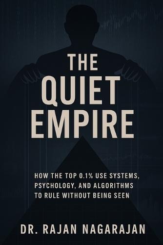 The Quiet Empire: How the Top 0.1% Use Systems, Psychology, and Algorithms to Rule Without Being Seen