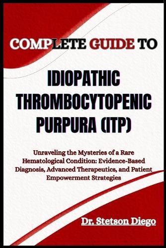 Complete Guide to Idiopathic Thrombocytopenic Purpura (Itp): Unraveling the Mysteries of a Rare Hematological Condition: Evidence-Based Diagnosis, Advanced Therapeutics, and Patient Empowerment Strategies