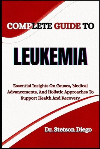 Complete Guide to Leukemia: Essential Insights On Causes, Medical Advancements, And Holistic Approaches To Support Health And Recovery