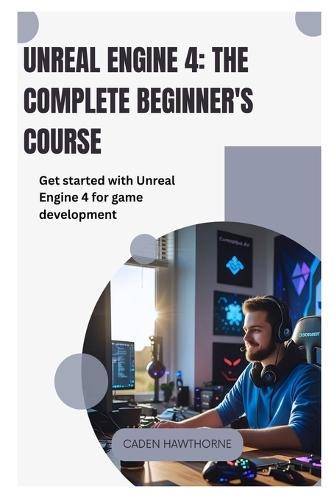 Unreal Engine 4 The Complete Beginner's Course: Get started with Unreal Engine 4 for game development