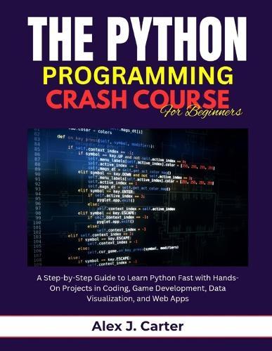 The Python Programming Crash Course for Beginners: A Step-by-Step Guide to Learn Python Fast with Hands-On Projects in Coding, Game Development, Data Visualization, and Web Apps