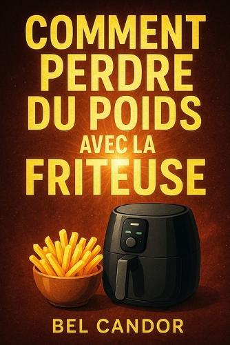Comment Perdre Du Poids Avec La Friteuse: La façon saine de manger des aliments savoureux sans compromis sur la saveur !