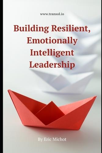Building Resilience and Emotional Intelligence in Leadership: emotional intelligence for leaders, resilient leadership