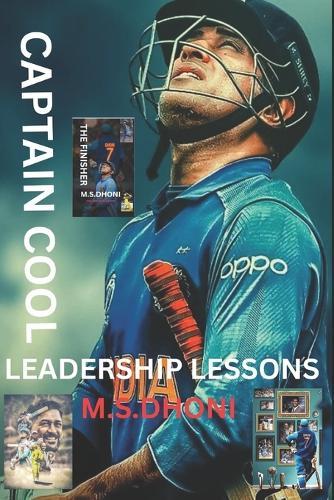 Captain Cool: Leadership Lessons from MS Dhoni-: How One Cricketer Redefined Captaincy, Culture, and Calm Under Pressure