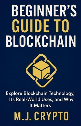 The Beginner's Guide to Blockchain: Explore Blockchain Technology, Its Real-World Uses, and Why It Matters