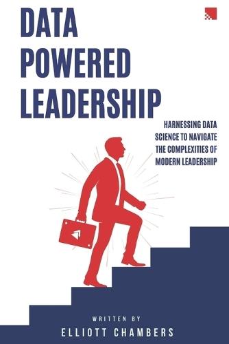 Data-Powered Leadership: Transforming Intuition into Insight: Harnessing Data Science to Navigate the Complexities of Modern Leadership