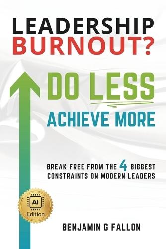Leadership Burnout? Do LESS. Achieve More.: Breaking the 4 Biggest Constraints on Modern Leaders