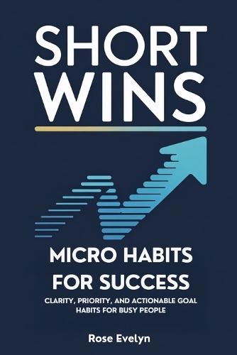 Short Wins, Micro Habits for Success: Clarity, Priority, and Actionable Goal Habits for Busy People