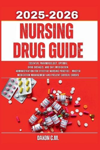 Nursing Drug Guide 2025-2026: Essential Pharmacology, Optimal Drug Dosages, and Safe Medication Administration for Effective Nursing Practice - Master Medication Management and Prevent Critical Errors