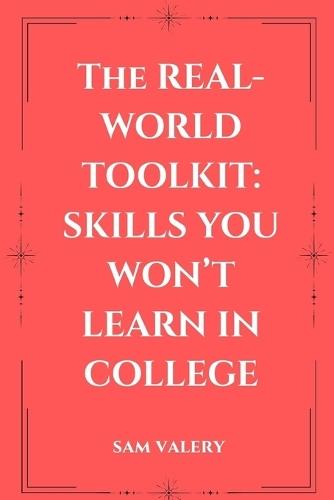 The Real-World Toolkit: Skills You Won't Learn in College: Master the Mindsets, Habits, and Skills That Drive Real-World Success
