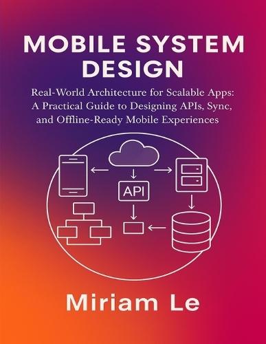 Mobile System Design: Real-World Architecture for Scalable Apps: A Practical Guide to Designing APIs, Sync, and Offline-Ready Mobile Experiences