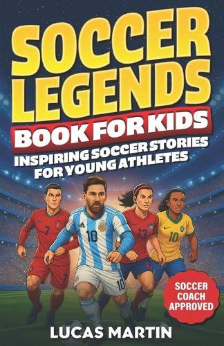 Soccer Legends Book For Kids - Inspiring Soccer Stories For Young Athletes: Discover Motivating stories featuring Messi, Ronaldo, Alex Morgan, Marta, Mental Toughness And Perseverance